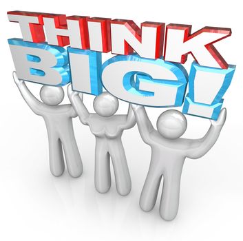 A team of people lift the words Think Big to symbolize achieving great success by setting your sights high and brainstorming huge ideas
