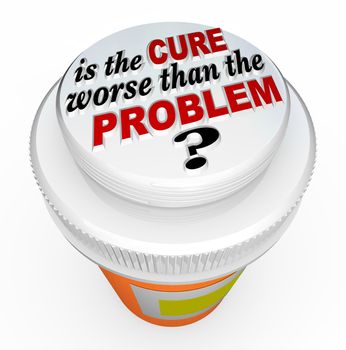 A child-proof medicine bottle top with the words Is the Cure Worse Than the Problem? illustrating the question asking if a solution to an issue has unintended side effects that are greater than the trouble being addressed