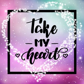 Take my heart. Romantic handwritten lettering on space background. illustration for posters, cards and much more.