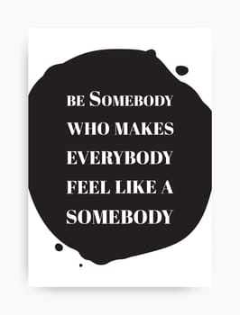 Motivational poster with the phrase. Be somebody who makes everybody feel like a somebody. Black and white colors