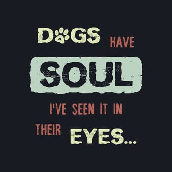 Dogs have Soul, i have seen it in their Eyes. Minimalist lettering design, pet love, conceptual text art. Puppy quote and paw symbol print. Dedicated to my furry best friend.