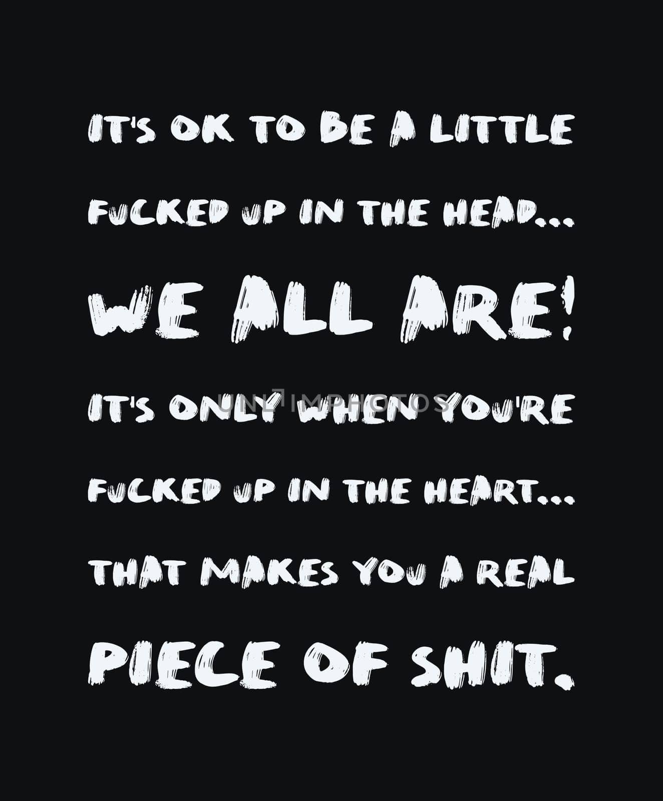 It's ok to be a little fucked up in the head, we all are. It's only when you're fucked up in the heart that makes you a real piece of shit. Minimalist text art for thinking minds, isolated on black.