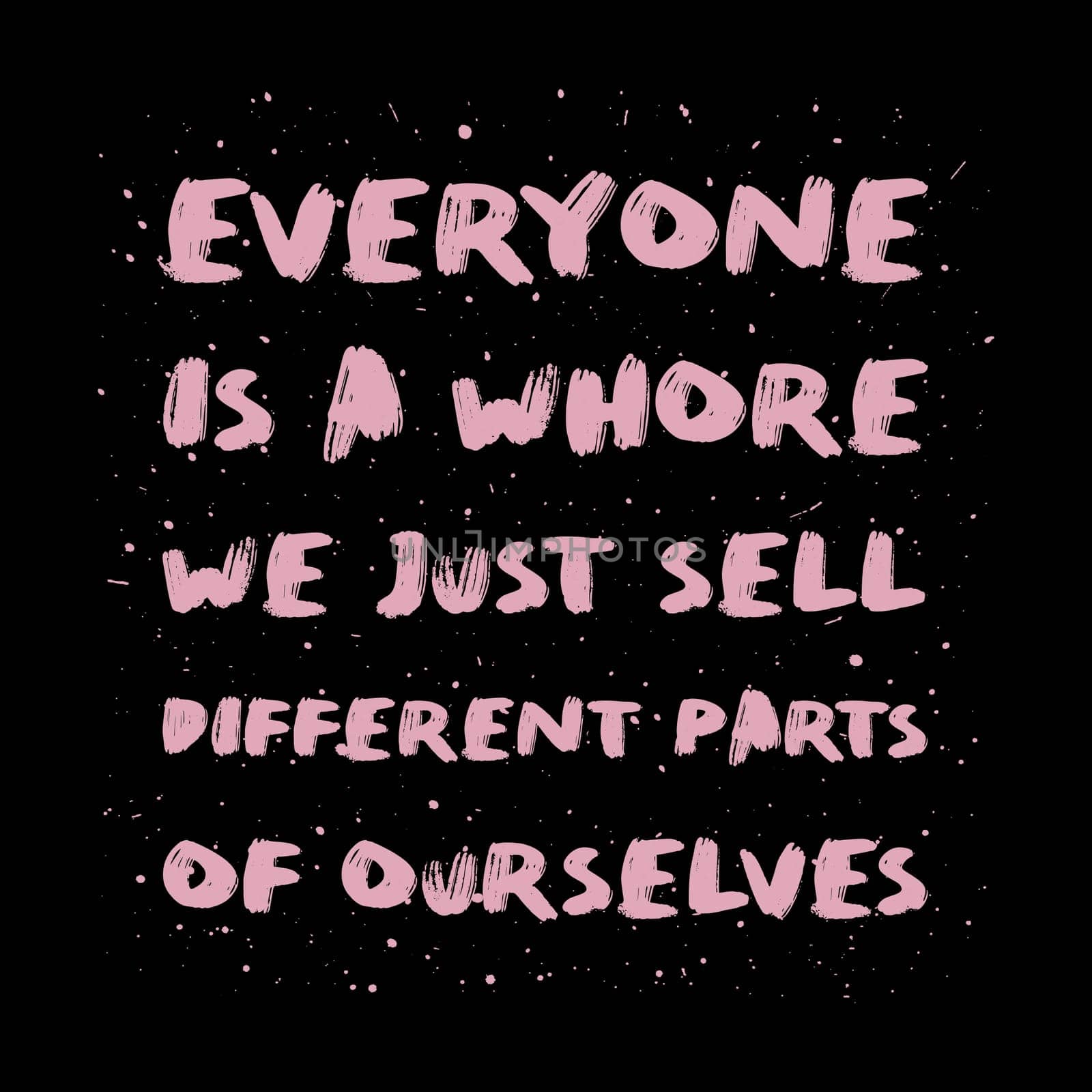 Everyone is a whore, we just sell different parts of ourselves. Sarcastic quote, pink brush paint font, lettering composition over black background. Dark humor text art illustration. Hipster design