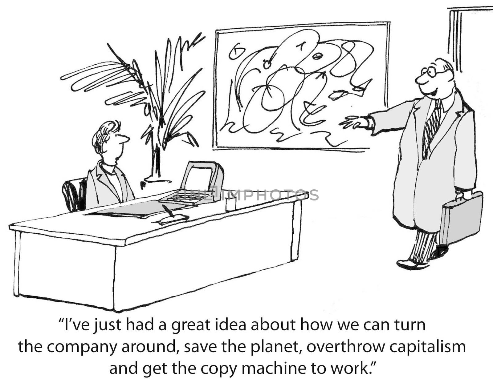 "I've just had a great idea about how we can turn the company around, save the planet, overthrow capitalism and get the copy machine to work."