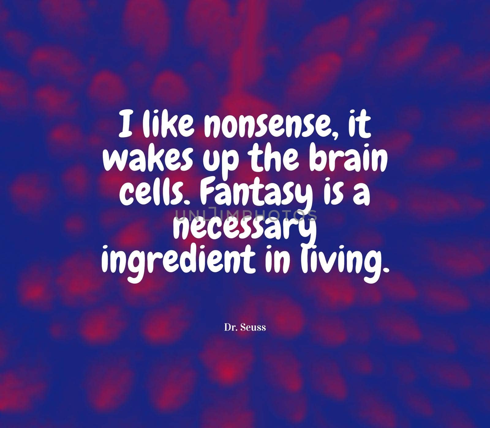 I like nonsense, it wakes up the brain cells. Fantasy is a necessary ingredient in living..