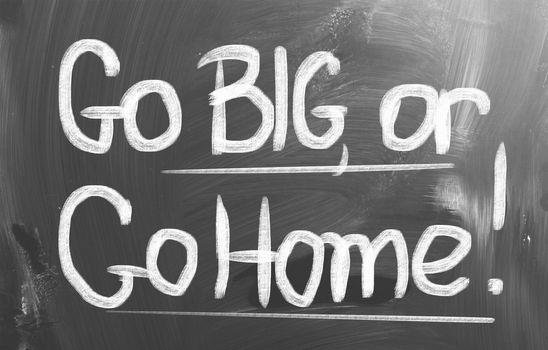 Go Big, Or Go Home Concept