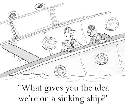 "What gives you the idea we're on a sinking ship?"