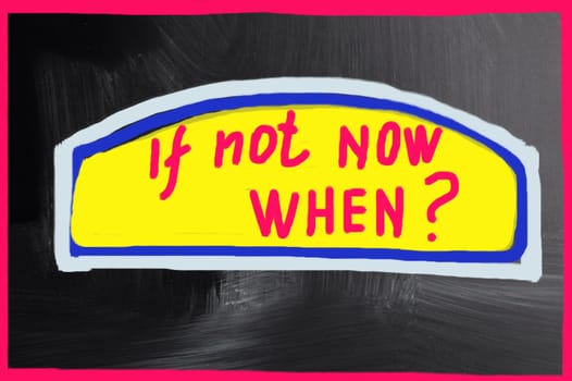 if not now when?