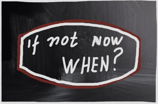 if not now when?