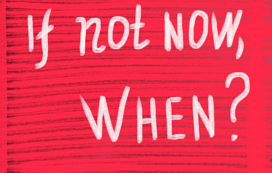 if not now, when?