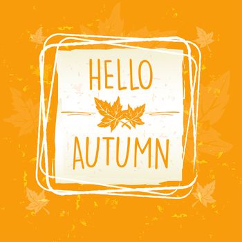 hello autumn in frame with leaves over yellow orange old paper background, seasonal concept