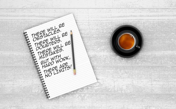 Inspirational quote on notepad.
THERE WILL BE OBSTACLES. THERE WILL BE DOUBTERS. THERE WILL BE MISTAKES. BUT WITH HARD WORK, THERE ARE NO LIMITS!