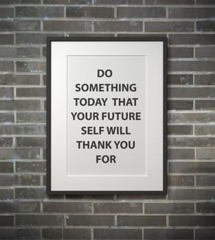 Inspirational quote on picture frame over a dirty brick wall. DO SOMETHING TODAY THAT YOUR FUTURE SELF WILL THANK YOU FOR.