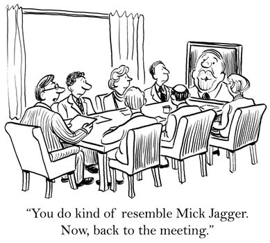 "You do kind of resemble Mick Jagger. Now back to the meeting."