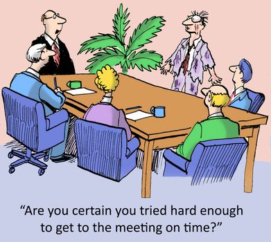 "Are you certain you tried hard enough to get to the meeting on time?"