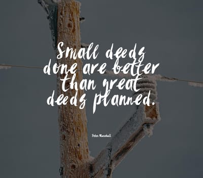 Small deeds done are better than great deeds planned..